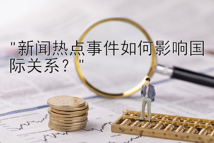 新闻热点事件如何影响国际关系？