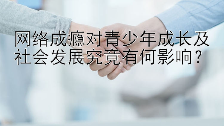 网络成瘾对青少年成长及社会发展究竟有何影响？