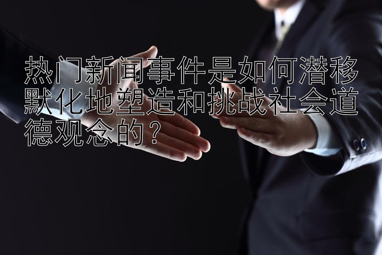 热门新闻事件是如何潜移默化地塑造和挑战社会道德观念的？