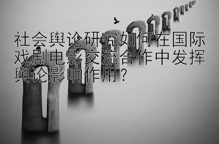 社会舆论研究如何在国际戏剧电影交流合作中发挥舆论影响作用？