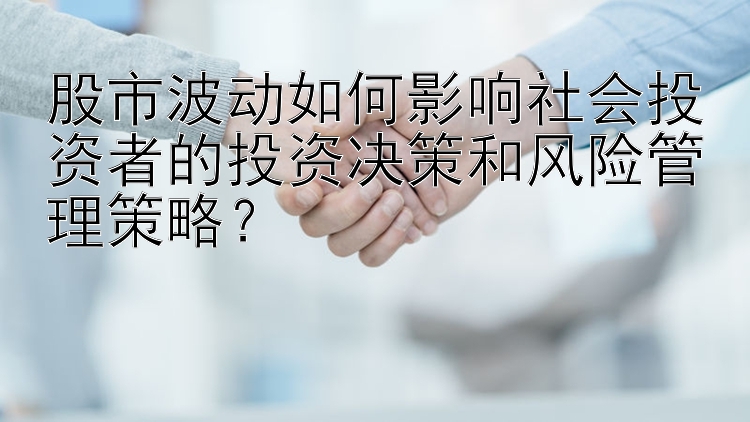 股市波动如何影响社会投资者的投资决策和风险管理策略？