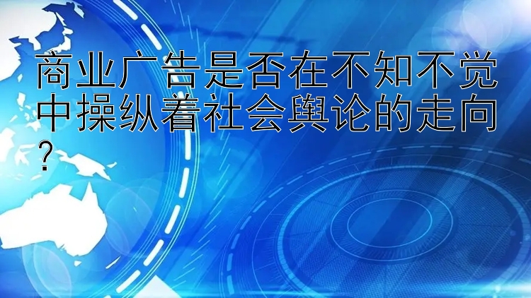 商业广告是否在不知不觉中操纵着社会舆论的走向？