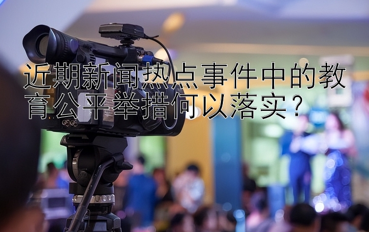 近期新闻热点事件中的教育公平举措何以落实？