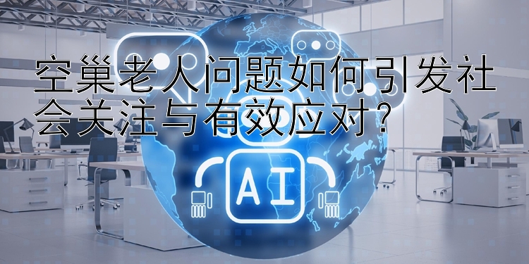 空巢老人问题如何引发社会关注与有效应对？