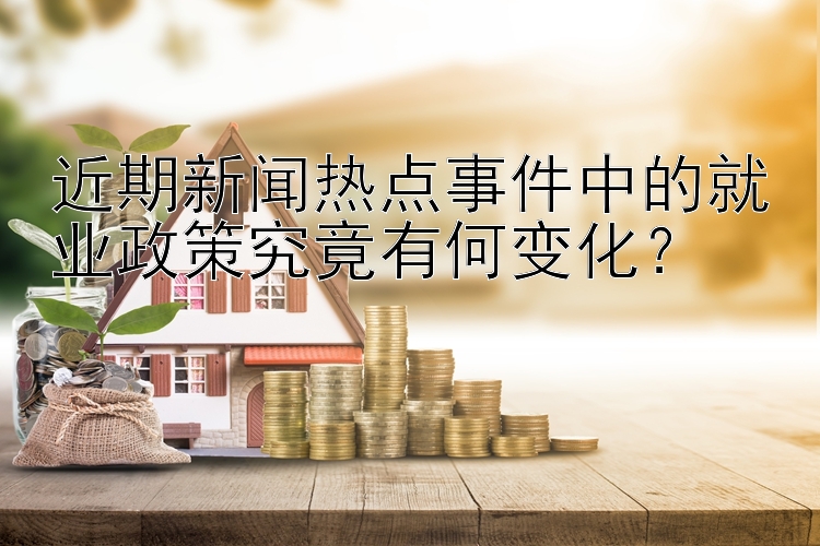 近期新闻热点事件中的就业政策究竟有何变化？