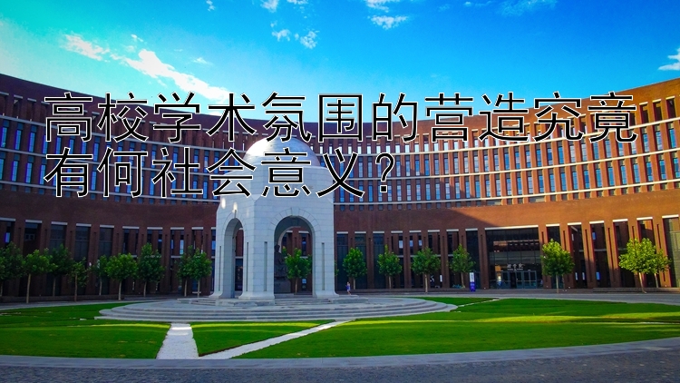 高校学术氛围的营造究竟有何社会意义？